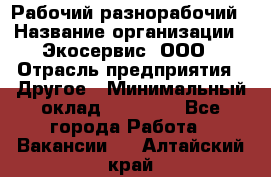 Рабочий-разнорабочий › Название организации ­ Экосервис, ООО › Отрасль предприятия ­ Другое › Минимальный оклад ­ 12 000 - Все города Работа » Вакансии   . Алтайский край